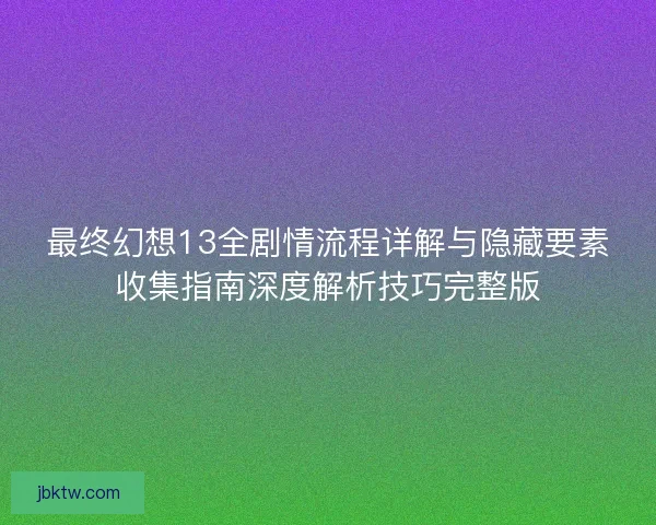 最终幻想13全剧情流程详解与隐藏要素收集指南深度解析技巧完整版 最终幻想13全剧情流程详解与隐藏要素收集指南深度解析技巧完整版