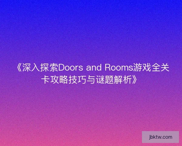 《深入探索Doors and Rooms游戏全关卡攻略技巧与谜题解析》 《深入探索Doors and Rooms游戏全关卡攻略技巧与谜题解析》
