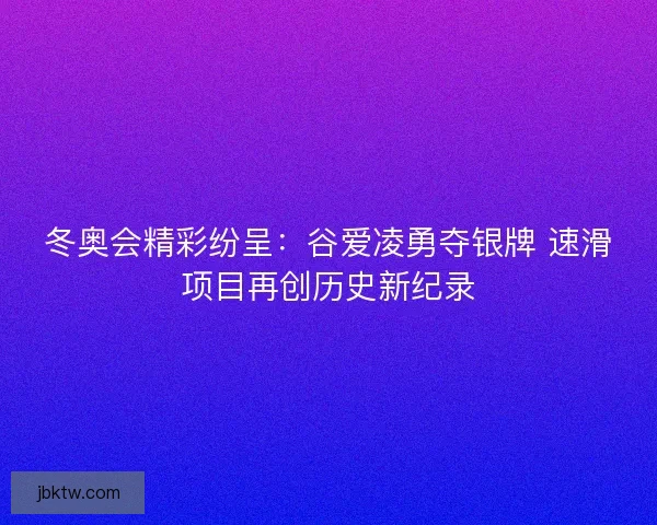 冬奥会精彩纷呈:谷爱凌勇夺银牌 速滑项目再创历史新纪录 冬奥会精彩纷呈:谷爱凌勇夺银牌 速滑项目再创历史新纪录