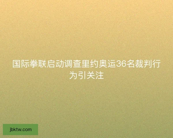 国际拳联启动调查里约奥运36名裁判行为引关注 国际拳联启动调查里约奥运36名裁判行为引关注