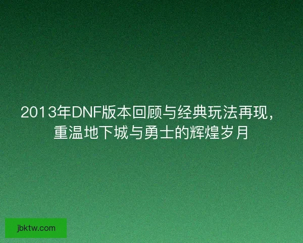 2013年DNF版本回顾与经典玩法再现,重温地下城与勇士的辉煌岁月 2013年DNF版本回顾与经典玩法再现,重温地下城与勇士的辉煌岁月