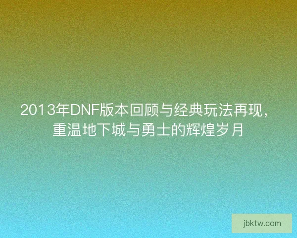 2013年DNF版本回顾与经典玩法再现,重温地下城与勇士的辉煌岁月 2013年DNF版本回顾与经典玩法再现,重温地下城与勇士的辉煌岁月