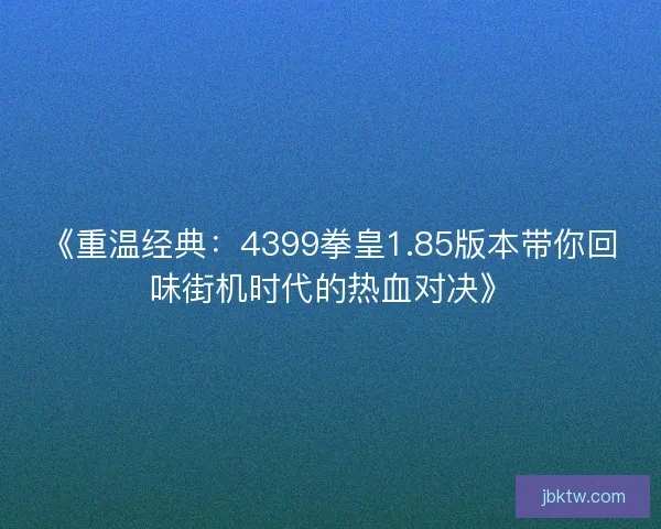 《重温经典：4399拳皇1.85版本带你回味街机时代的热血对决》