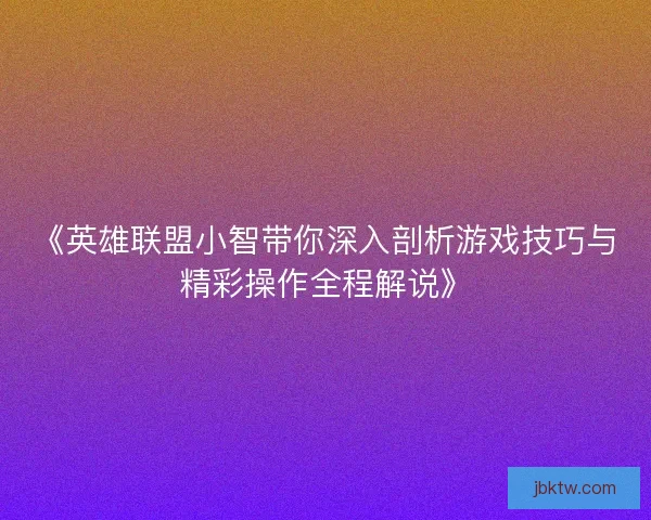 《英雄联盟小智带你深入剖析游戏技巧与精彩操作全程解说》 《英雄联盟小智带你深入剖析游戏技巧与精彩操作全程解说》