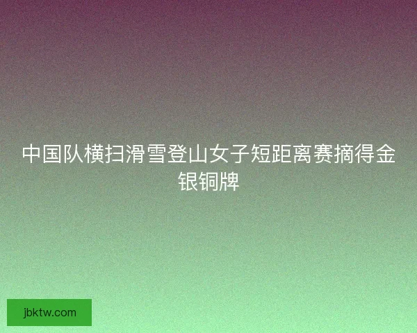 中国队横扫滑雪登山女子短距离赛摘得金银铜牌 中国队横扫滑雪登山女子短距离赛摘得金银铜牌