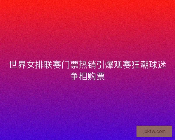世界女排联赛门票热销引爆观赛狂潮球迷争相购票 世界女排联赛门票热销引爆观赛狂潮球迷争相购票