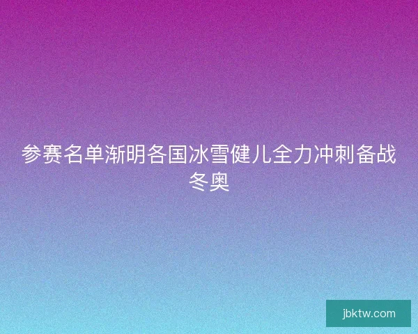 参赛名单渐明各国冰雪健儿全力冲刺备战冬奥 参赛名单渐明各国冰雪健儿全力冲刺备战冬奥