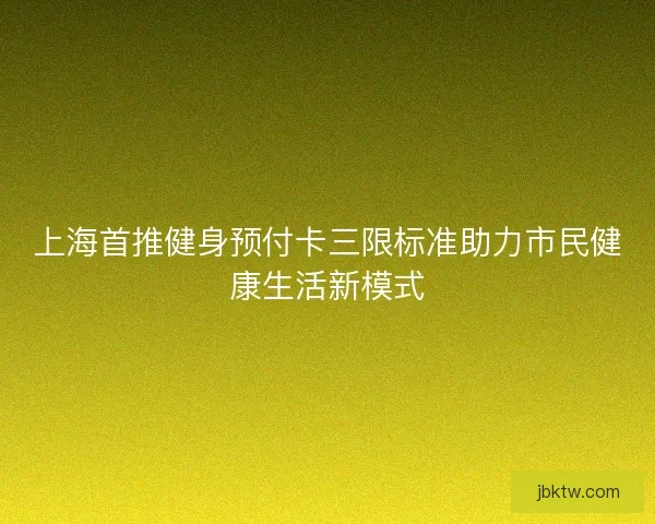 上海首推健身预付卡三限标准助力市民健康生活新模式 上海首推健身预付卡三限标准助力市民健康生活新模式